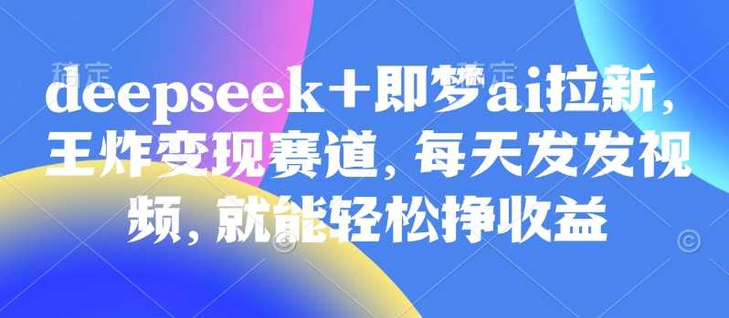 原客单价998的deepseek+即梦ai拉新，王炸变现赛道，每天发发视频，就能轻松挣收益-占领资源网