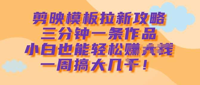 剪映模板拉新攻略，三分钟一条作品，小白也能轻松一周搞大几k-占领资源网