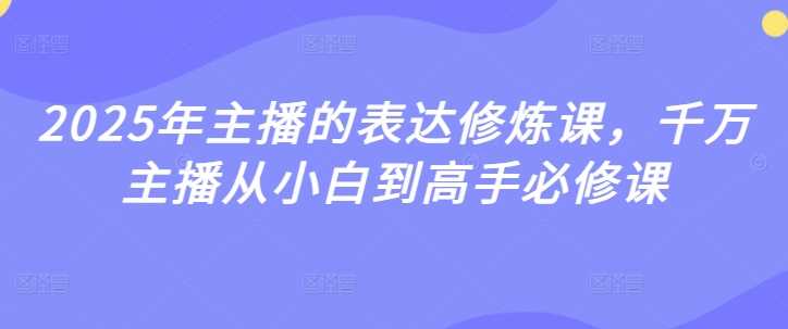 2025年主播的表达修炼课，千万主播从小白到高手必修课-占领资源网
