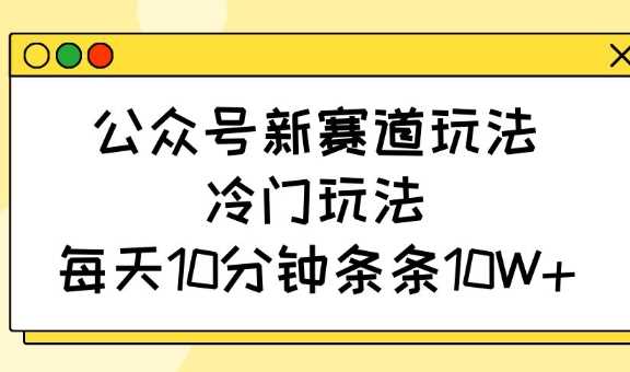 公众号新赛道玩法，冷门玩法，每天10分钟条条10W+-占领资源网