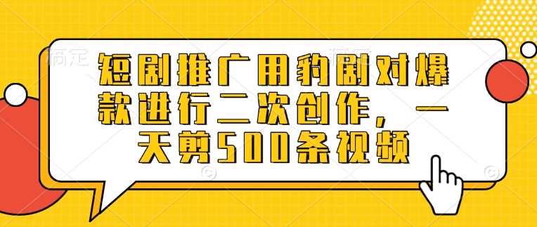 短剧推广用豹剧对爆款进行二次创作，一天剪500条视频-占领资源网
