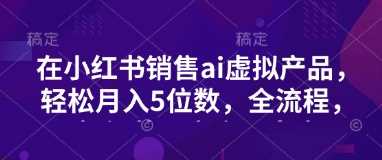 小红书销售ai虚拟产品，轻松月入5位数，全流程，超细节变现过程，完全无卡点-占领资源网