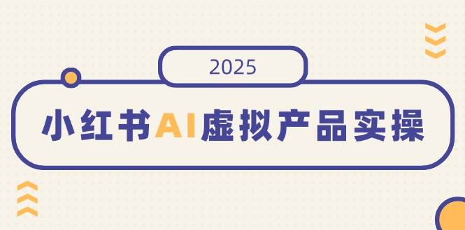 （14514期）小红书AI虚拟产品实操，开店、发布、提高销量，细节决定成败，月入5位数-占领资源网
