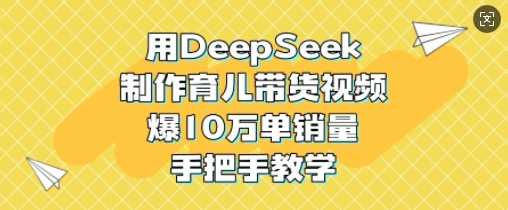 用DeepSeek制作育儿带货视频，爆10W单销量，手把手教学-占领资源网
