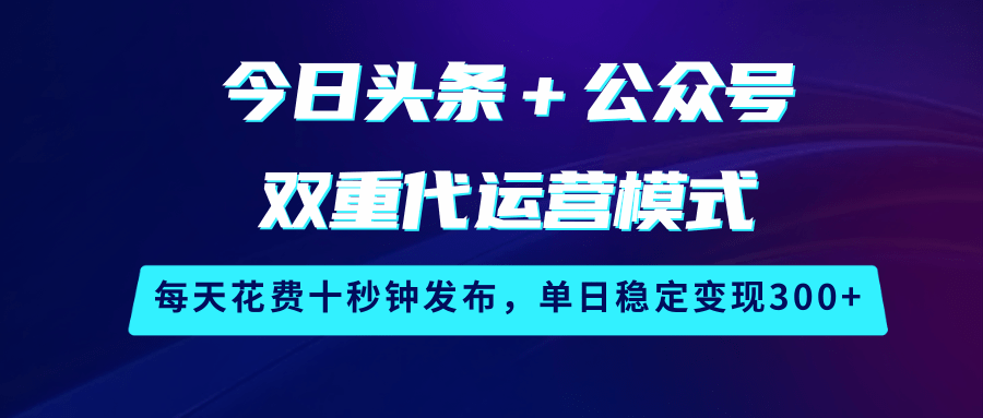 今日头条＋公众号双重代运营模式，每天花费十秒钟发布，单日稳定变现300+-占领资源网