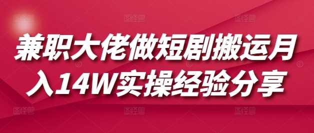 兼职大佬做短剧搬运月入14W实操经验分享-占领资源网
