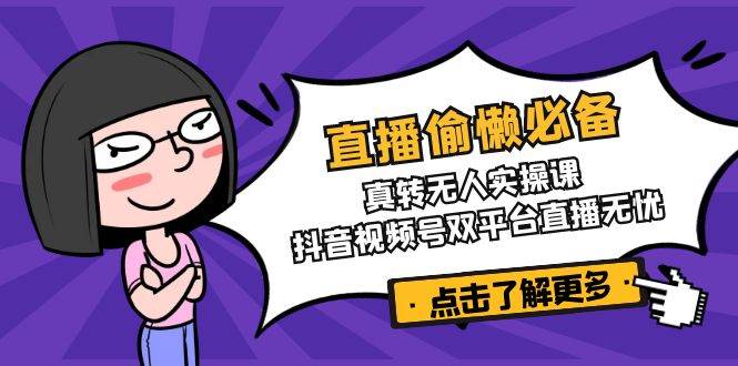 （14525期）直播偷懒必备！真转无人实操课，抖音视频号双平台直播无忧-占领资源网