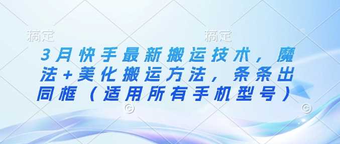 3月快手最新搬运技术，魔法+美化搬运方法，条条出同框（适用所有手机型号）-占领资源网