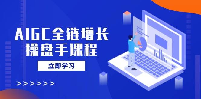 AIGC全链增长操盘手课程，从AI基础到私有化应用，轻松驾驭AI助力营销-占领资源网