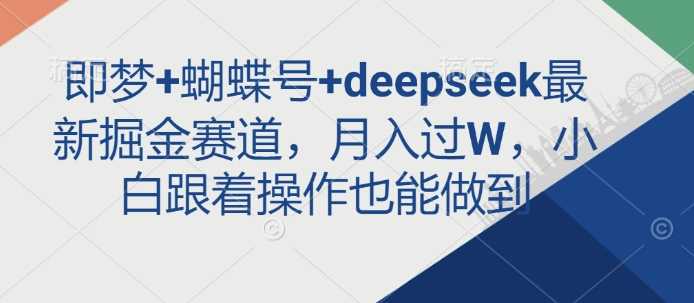 即梦+蝴蝶号+deepseek最新掘金赛道，月入过W，小白跟着操作也能做到-占领资源网