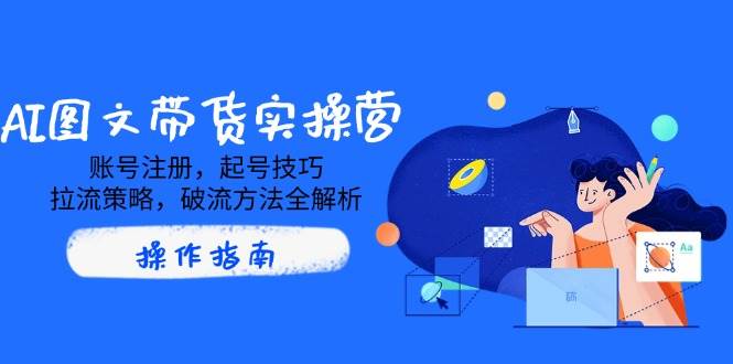 AI图文带货实操营，账号注册，起号技巧，拉流策略，破流方法全解析-占领资源网