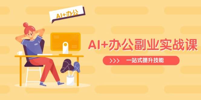 AI+办公副业实战课：从Excel到PPT，从行业分析到视频制作，一站式提升技能-占领资源网