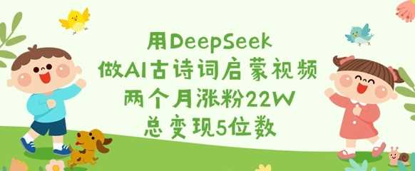 用DeepSeek做AI古诗词启蒙视频，两个月涨粉22W，总变现5位数-占领资源网