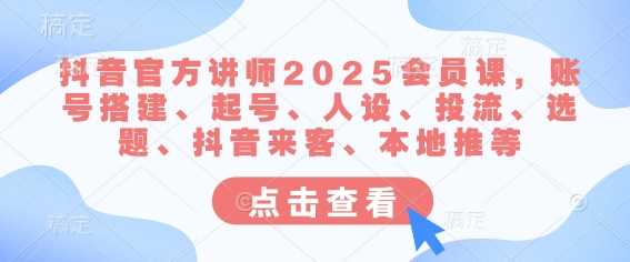 抖音官方讲师2025会员课，账号搭建、起号、人设、投流、选题、抖音来客、本地推等-占领资源网