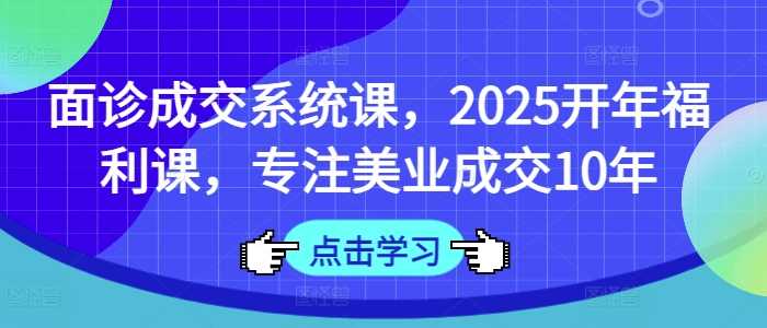 面诊成交系统课，2025开年福利课，专注美业成交10年-占领资源网