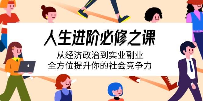 （14543期）人生进阶必修之课：从经济政治到实业副业，全方位提升你的社会竞争力-占领资源网