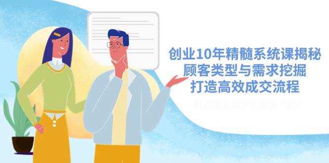（14542期）创业10年精髓系统课揭秘，顾客类型与需求挖掘，打造高效成交流程-占领资源网
