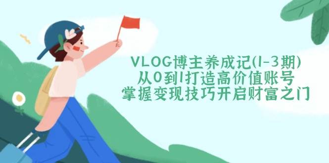 （14541期）VLOG博主养成记（1-3期）从0到1打造高价值账号，掌握变现技巧开启财富之门-占领资源网