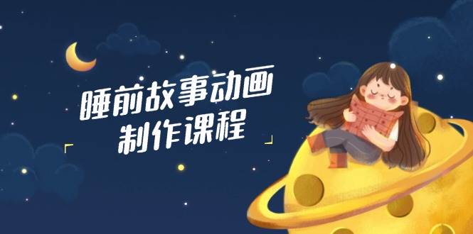 睡前故事动画制作课程，涵盖AI文案、配音、视频剪辑等，实现百分百原创-占领资源网
