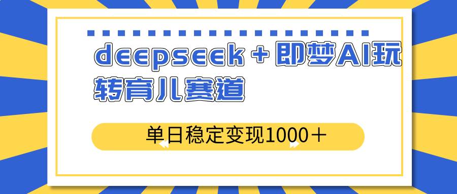 （14553期）deepseek＋即梦AI玩转育儿赛道，单日稳定变现1000＋育儿赛道-占领资源网