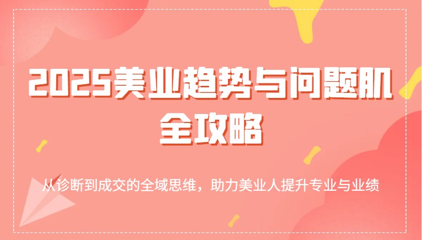 2025美业趋势与问题肌全攻略：从诊断到成交的全域思维，助力美业人提升专业与业绩-占领资源网