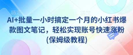 AI+批量一小时搞定一个月的小红书爆款图文笔记，轻松实现账号快速涨粉(保姆级教程)-占领资源网