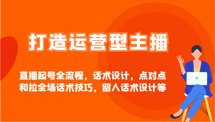 打造运营型主播直播起号全流程，话术设计，点对点和拉全场话术技巧，留人话术设计等-占领资源网