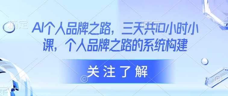 AI个人品牌之路，​三天共10小时小课，个人品牌之路的系统构建-占领资源网