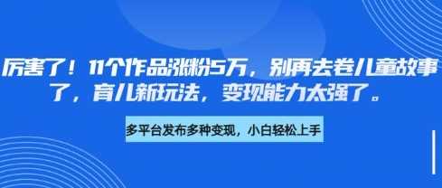 厉害了，11个作品涨粉5万，别再去卷儿童故事了，育儿新玩法，变现能力太强了-占领资源网
