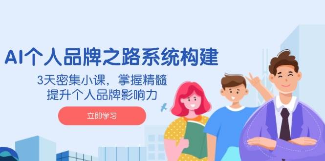 AI个人品牌之路系统构建，3天密集小课，掌握精髓，提升个人品牌影响力-占领资源网