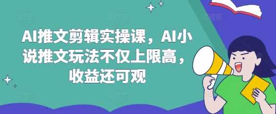AI推文剪辑实操课，AI小说推文玩法不仅上限高，收益还可观-占领资源网