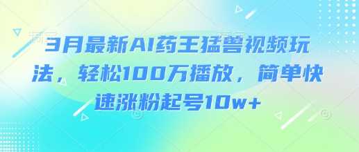 3月最新AI药王猛兽视频玩法，轻松100W播放，简单快速涨粉起号10w+-占领资源网