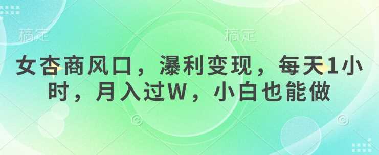 女杏商风口，瀑利变现，每天1小时，月入过W，小白也能做-占领资源网