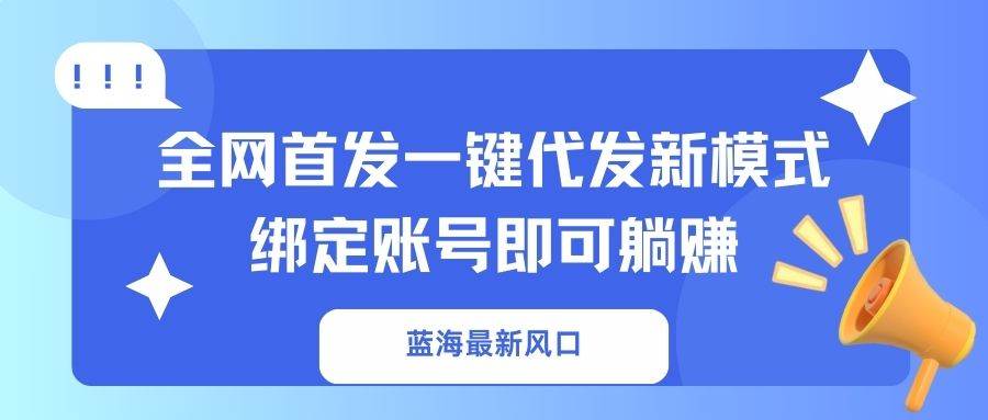 （14183期）蓝海最新风口，全网首发一键代发新模式！绑定账号即可躺赚-占领资源网