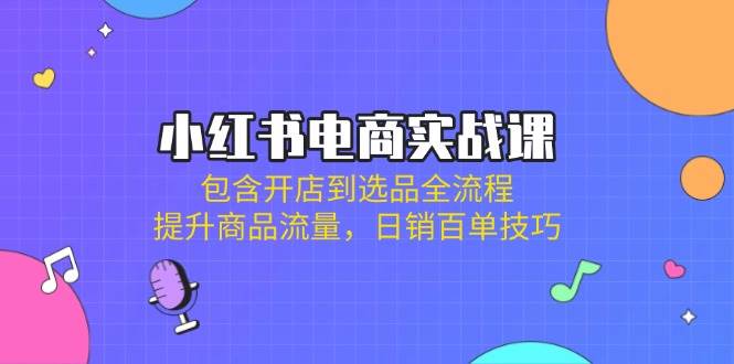 （14165期）小红书电商实战课：包含开店到选品全流程，提升商品流量，日销百单技巧-占领资源网