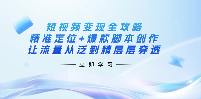 （14159期）短视频变现全攻略：精准定位+爆款脚本创作，让流量从泛到精层层穿透-占领资源网