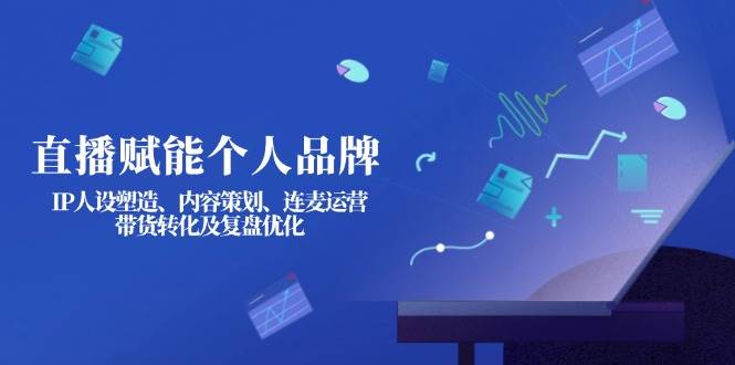 （14158期）直播赋能个人品牌：IP人设塑造、内容策划、连麦运营、带货转化及复盘优化-占领资源网