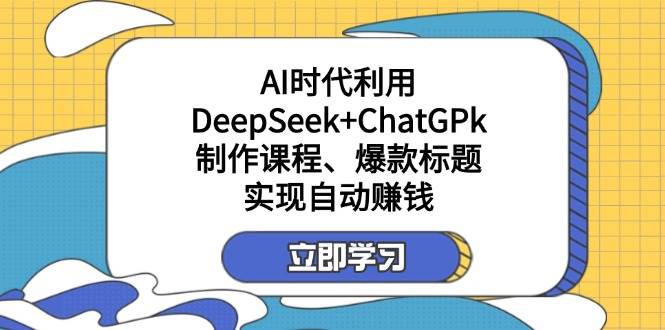 （14149期）某付费文：AI时代利用DeepSeek+ChatGPk制作课程、爆款标题，实现自动赚钱-占领资源网