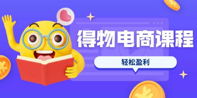（14146期）得物电商课程合集，选品、优化、定价全攻略，7天SOP单品爆红，轻松盈利-占领资源网