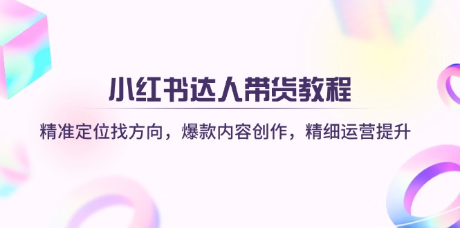 （14142期）小红书达人带货教程：精准定位找方向，爆款内容创作，精细运营提升-占领资源网