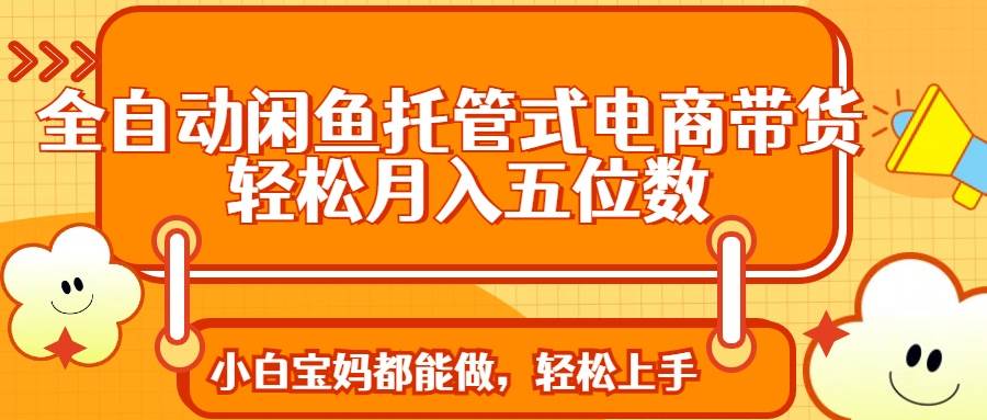 （14132期）全自动闲鱼托管式电商带货 轻松实现月入五位数-占领资源网