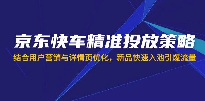 （14185期）京东快车精准投放策略，结合用户营销与详情页优化，新品快速入池引爆流量-占领资源网