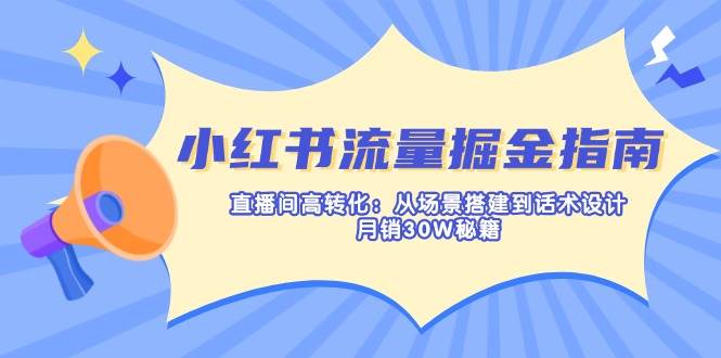 小红书流量掘金指南：直播间高转化：从场景搭建到话术设计，月销30W秘籍-占领资源网