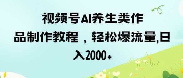 视频号ai养生类作品制作教程，轻松爆流量，日入数张-占领资源网