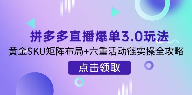 （14192期）拼多多直播爆单3.0玩法解析，黄金SKU矩阵布局+六重活动链实操全攻略-占领资源网