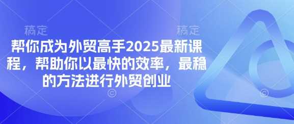 帮你成为外贸高手2025最新课程，帮助你以最快的效率，最稳的方法进行外贸创业-占领资源网