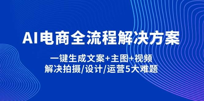 （14200期）AI电商全流程解决方案,一键生成文案+主图+视频,解决拍摄/设计/运营5大难题-占领资源网
