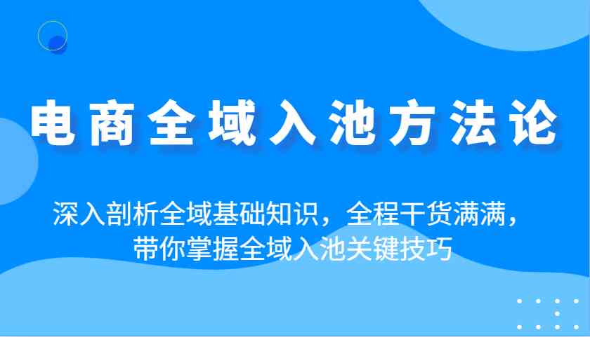 电商全域入池方法论：深入剖析全域基础知识，全程干货满满，带你掌握全域入池关键技巧-占领资源网