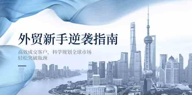 外贸新手逆袭指南：高效成交客户，科学规划全球市场，轻松突破瓶颈-占领资源网