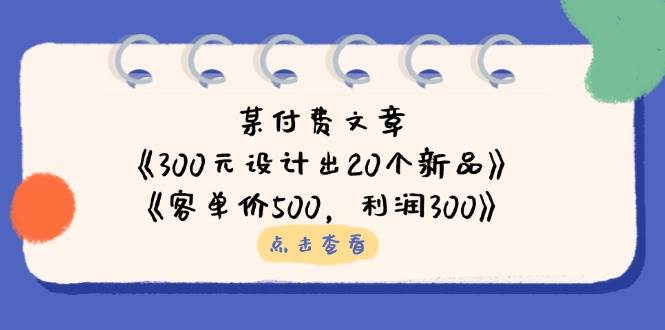 （14209期）某付费文章：《300元设计出20个新品》+《客单价500，利润300》-占领资源网